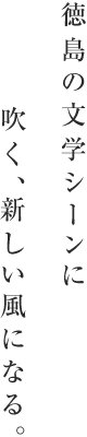 徳島の文学シーンに吹く、新しい風になる。